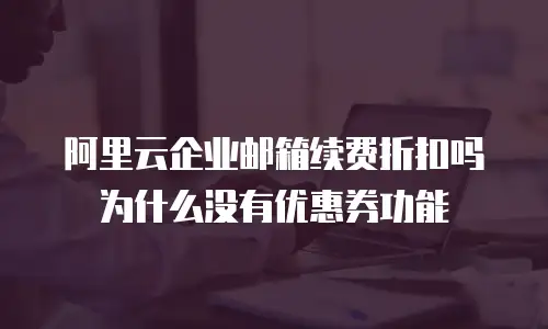 阿里云企业邮箱续费折扣吗为什么没有优惠券功能