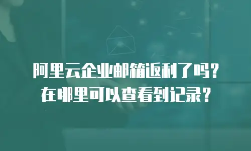 阿里云企业邮箱返利了吗？在哪里可以查看到记录？