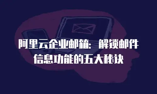 阿里云企业邮箱：解锁邮件信息功能的五大秘诀