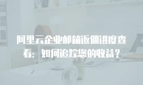 阿里云企业邮箱返佣进度查看：如何追踪您的收益？