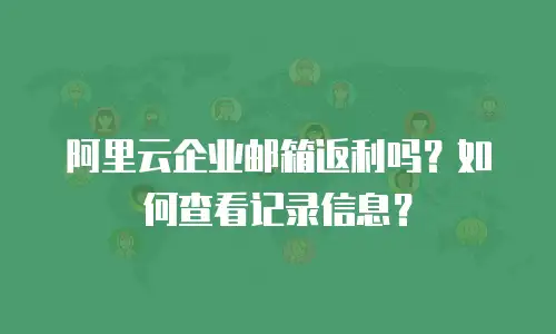 阿里云企业邮箱返利吗？如何查看记录信息？