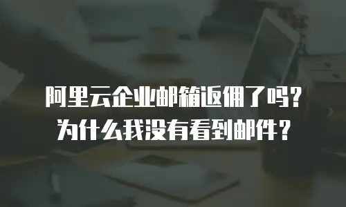 阿里云企业邮箱返佣了吗？为什么我没有看到邮件？