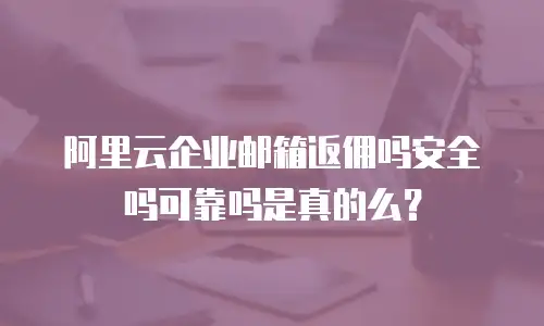 阿里云企业邮箱返佣吗安全吗可靠吗是真的么？