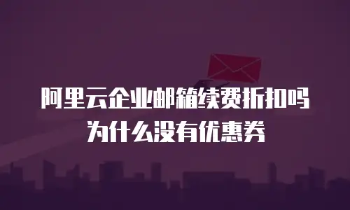 阿里云企业邮箱续费折扣吗为什么没有优惠券