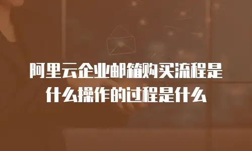 阿里云企业邮箱购买流程是什么操作的过程是什么