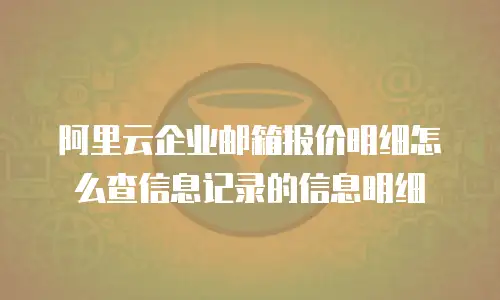阿里云企业邮箱报价明细怎么查信息记录的信息明细