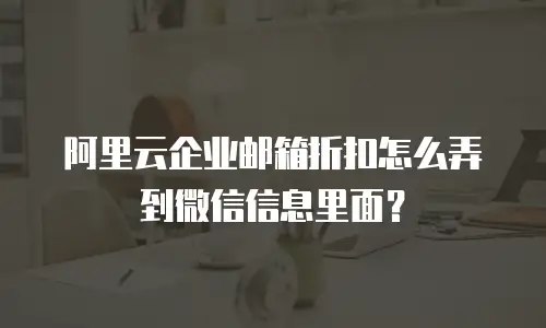 阿里云企业邮箱折扣怎么弄到微信信息里面？