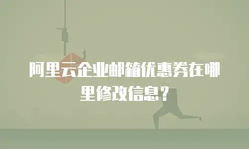 阿里云企业邮箱优惠券在哪里修改信息？