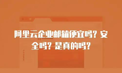 阿里云企业邮箱便宜吗？安全吗？是真的吗？