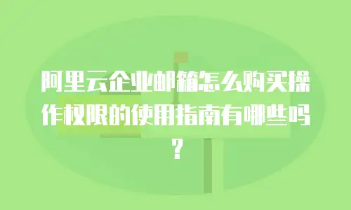 阿里云企业邮箱怎么购买操作权限的使用指南有哪些吗?