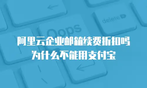 阿里云企业邮箱续费折扣吗为什么不能用支付宝