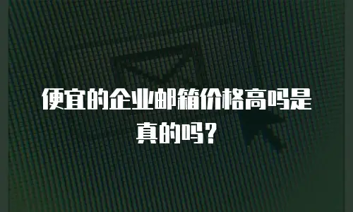 便宜的企业邮箱价格高吗是真的吗？