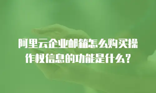 阿里云企业邮箱怎么购买操作权信息的功能是什么？