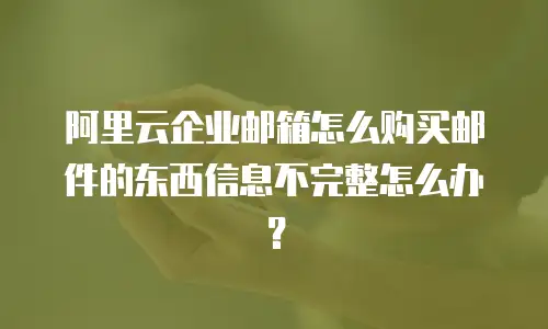 阿里云企业邮箱怎么购买邮件的东西信息不完整怎么办？