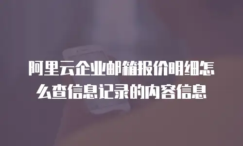 阿里云企业邮箱报价明细怎么查信息记录的内容信息