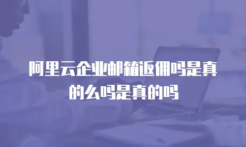 阿里云企业邮箱返佣吗是真的么吗是真的吗