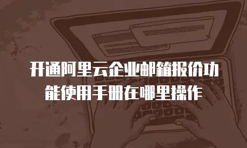 开通阿里云企业邮箱报价功能使用手册在哪里操作