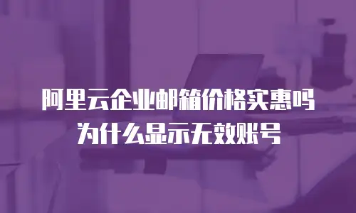 阿里云企业邮箱价格实惠吗为什么显示无效账号
