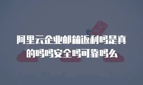 阿里云企业邮箱返利吗是真的吗吗安全吗可靠吗么