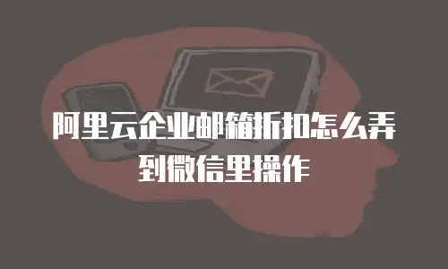 阿里云企业邮箱折扣怎么弄到微信里操作