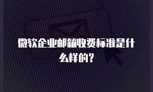 微软企业邮箱收费标准是什么样的？