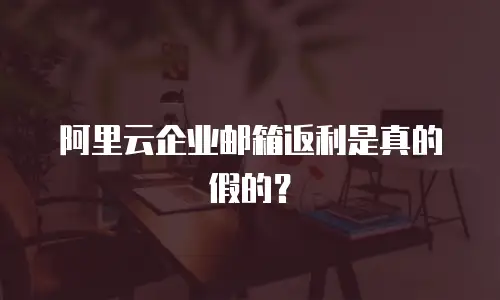 阿里云企业邮箱返利是真的假的？