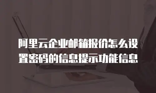 阿里云企业邮箱报价怎么设置密码的信息提示功能信息