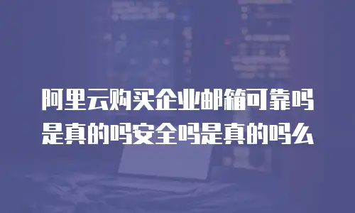 阿里云购买企业邮箱可靠吗是真的吗安全吗是真的吗么