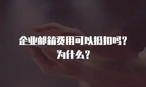 企业邮箱费用可以抵扣吗？为什么？