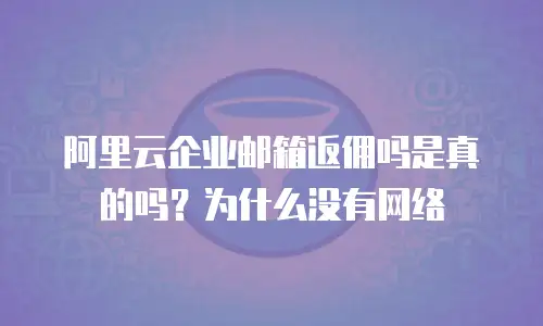 阿里云企业邮箱返佣吗是真的吗？为什么没有网络