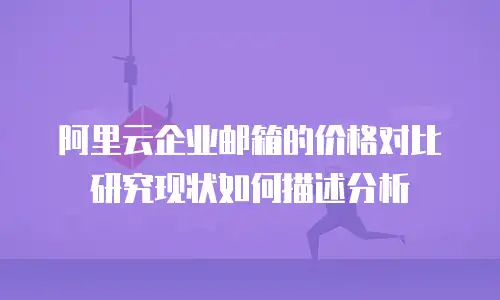 阿里云企业邮箱的价格对比研究现状如何描述分析