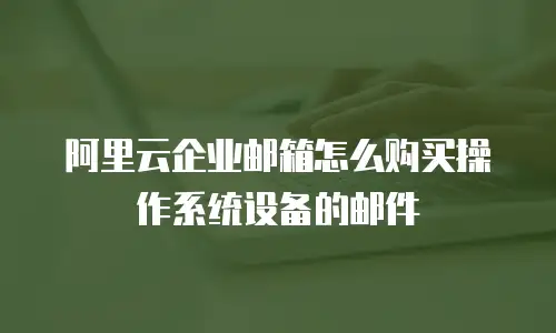 阿里云企业邮箱怎么购买操作系统设备的邮件