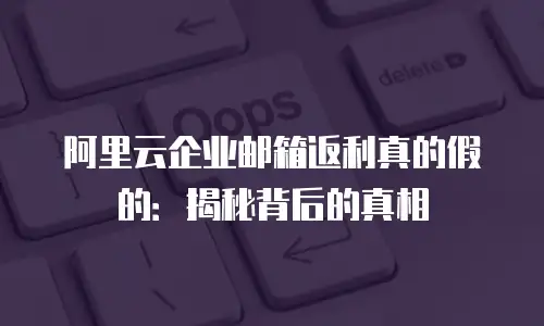 阿里云企业邮箱返利真的假的：揭秘背后的真相