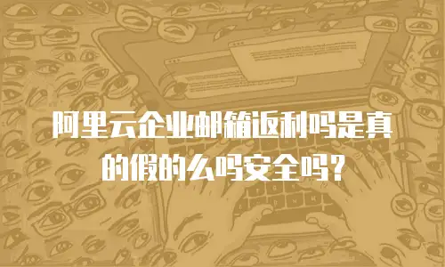 阿里云企业邮箱返利吗是真的假的么吗安全吗？