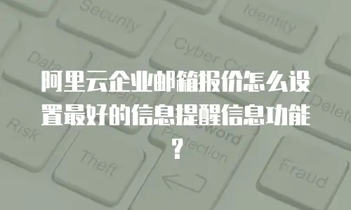阿里云企业邮箱报价怎么设置最好的信息提醒信息功能？