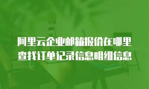 阿里云企业邮箱报价在哪里查找订单记录信息明细信息