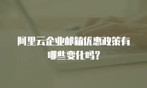 阿里云企业邮箱优惠政策有哪些变化吗？