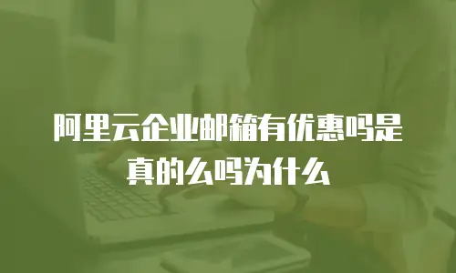 阿里云企业邮箱有优惠吗是真的么吗为什么