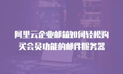阿里云企业邮箱如何轻松购买会员功能的邮件服务器