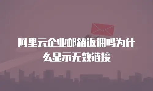 阿里云企业邮箱返佣吗为什么显示无效链接