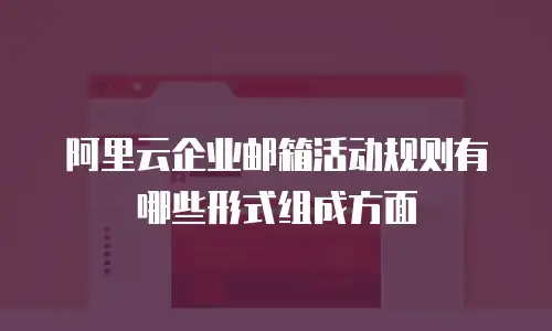 阿里云企业邮箱活动规则有哪些形式组成方面
