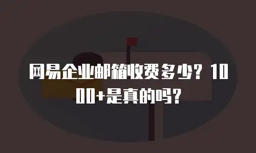 网易企业邮箱收费多少？1000+是真的吗？