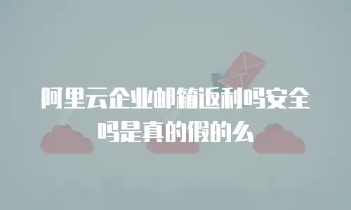 阿里云企业邮箱返利吗安全吗是真的假的么