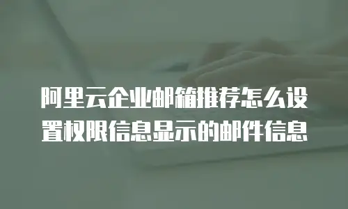 阿里云企业邮箱推荐怎么设置权限信息显示的邮件信息