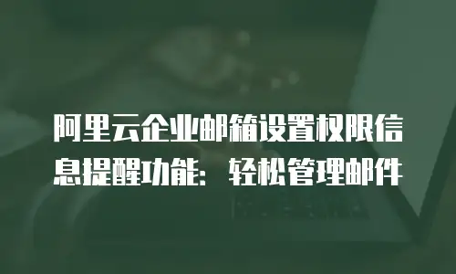 阿里云企业邮箱设置权限信息提醒功能：轻松管理邮件