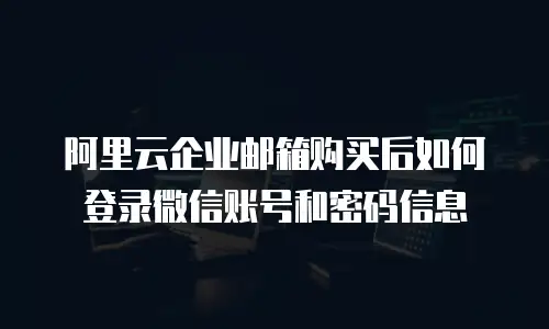 阿里云企业邮箱购买后如何登录微信账号和密码信息