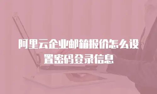 阿里云企业邮箱报价怎么设置密码登录信息