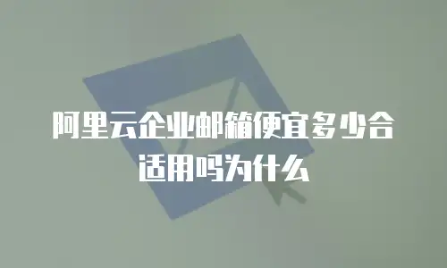 阿里云企业邮箱便宜多少合适用吗为什么
