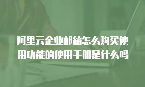 阿里云企业邮箱怎么购买使用功能的使用手册是什么吗