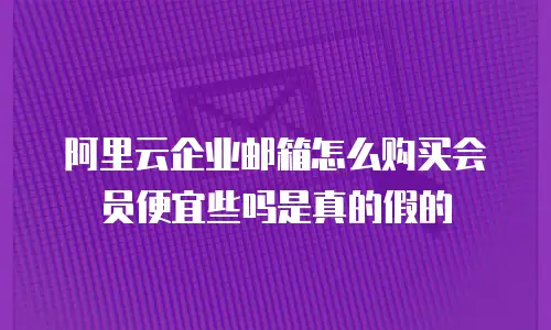 阿里云企业邮箱怎么购买会员便宜些吗是真的假的